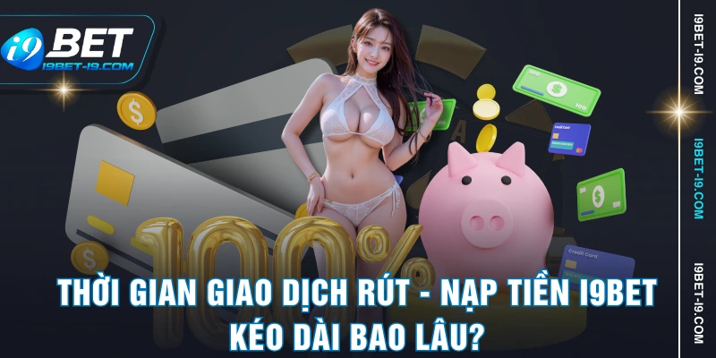 Thời gian giao dịch rút - nạp tiền I9BET kéo dài bao lâu?